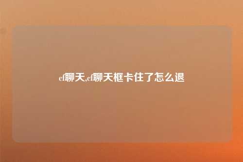cf聊天,cf聊天框卡住了怎么退