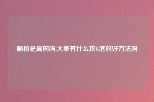 刷枪是真的吗,大家有什么攻G港的好方法吗