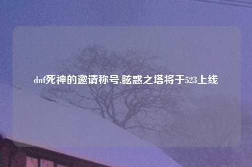 dnf死神的邀请称号,眩惑之塔将于523上线