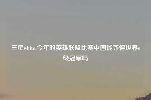 三星white,今年的英雄联盟比赛中国能夺得世界s级冠军吗