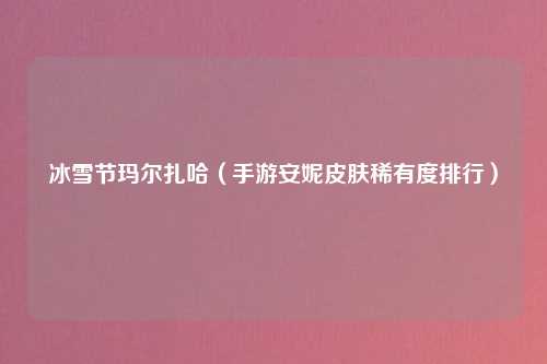 冰雪节玛尔扎哈（手游安妮皮肤稀有度排行）