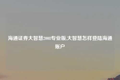 海通证券大智慧2008专业版,大智慧怎样登陆海通账户