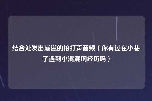 结合处发出滋滋的拍打声音频（你有过在小巷子遇到小混混的经历吗）