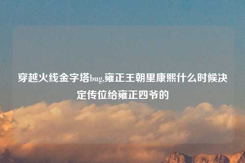 穿越火线金字塔bug,雍正王朝里康熙什么时候决定传位给雍正四爷的
