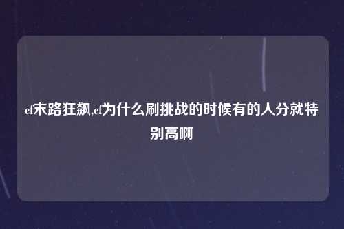 cf末路狂飙,cf为什么刷挑战的时候有的人分就特别高啊