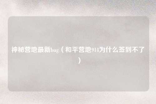 神秘营地最新bug（和平营地914为什么签到不了）