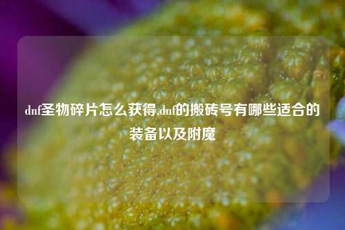 dnf圣物碎片怎么获得,dnf的搬砖号有哪些适合的装备以及附魔