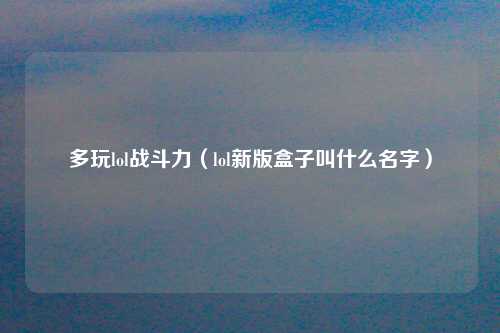 多玩lol战斗力（lol新版盒子叫什么名字）