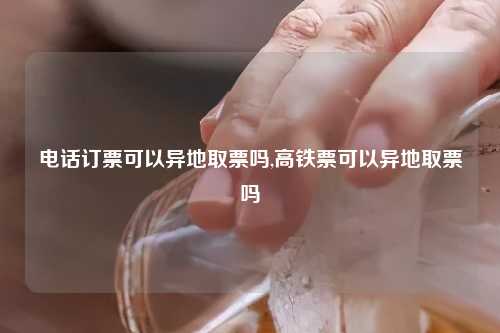 电话订票可以异地取票吗,高铁票可以异地取票吗