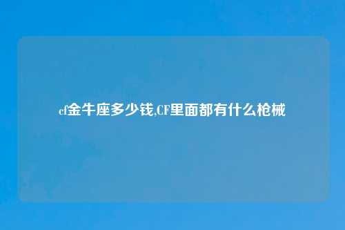 cf金牛座多少钱,CF里面都有什么枪械
