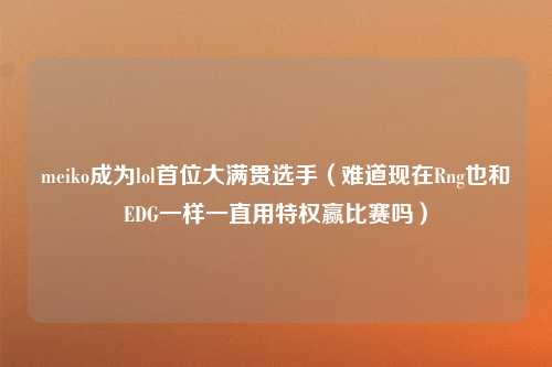 meiko成为lol首位大满贯选手（难道现在Rng也和EDG一样一直用特权赢比赛吗）