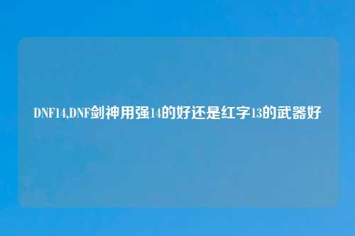 DNF14,DNF剑神用强14的好还是红字13的武器好