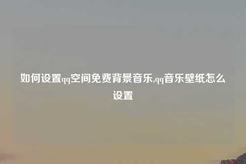 如何设置qq空间免费背景音乐,qq音乐壁纸怎么设置