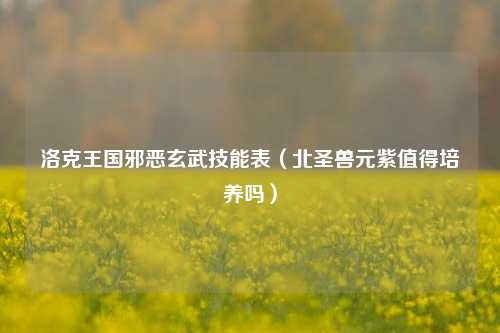 洛克王国邪恶玄武技能表（北圣兽元紫值得培养吗）