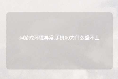 dnf游戏环境异常,手机QQ为什么登不上