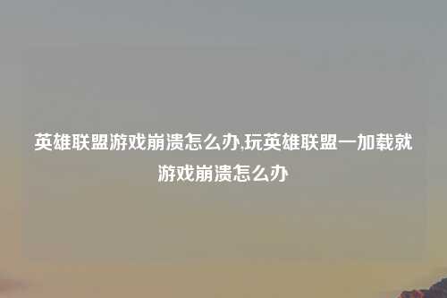 英雄联盟游戏崩溃怎么办,玩英雄联盟一加载就游戏崩溃怎么办
