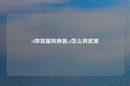 cf体验服转换器,cf怎么转武器