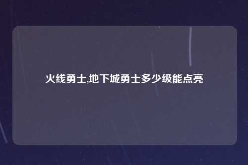 火线勇士,地下城勇士多少级能点亮