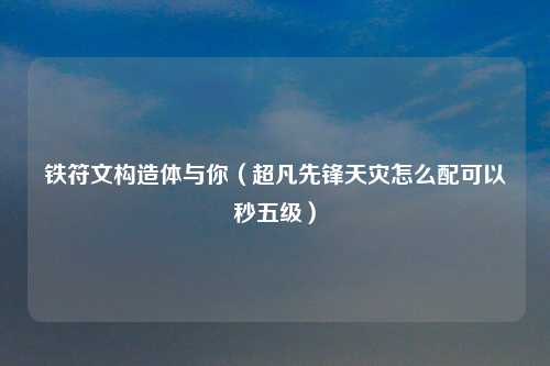 铁符文构造体与你（超凡先锋天灾怎么配可以秒五级）