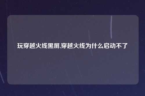 玩穿越火线黑屏,穿越火线为什么启动不了