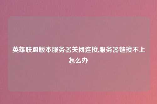 英雄联盟版本服务器关闭连接,服务器链接不上怎么办
