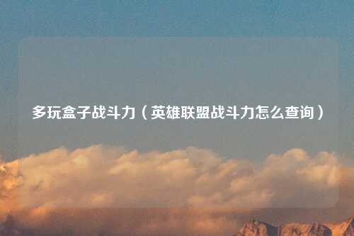 多玩盒子战斗力（英雄联盟战斗力怎么查询）