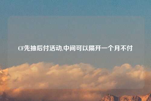 CF先抽后付活动,中间可以隔开一个月不付