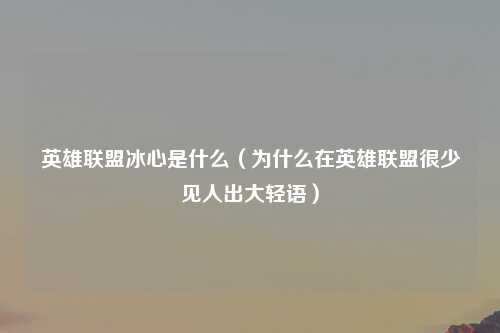 英雄联盟冰心是什么（为什么在英雄联盟很少见人出大轻语）