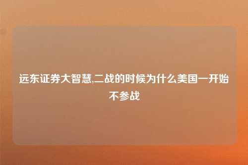 远东证券大智慧,二战的时候为什么美国一开始不参战