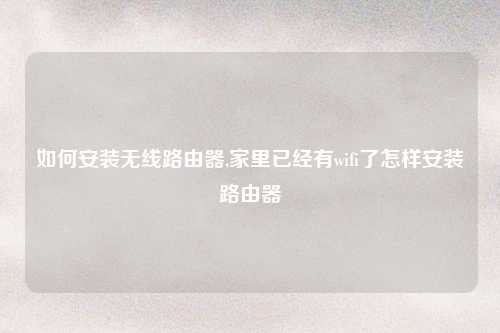 如何安装无线路由器,家里已经有wifi了怎样安装路由器