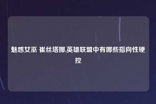 魅惑女巫 崔丝塔娜,英雄联盟中有哪些指向性硬控