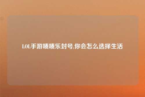 LOL手游啧啧乐封号,你会怎么选择生活