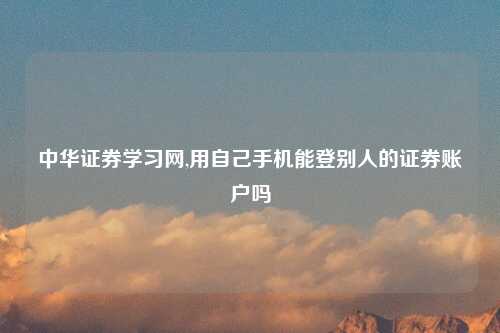 中华证券学习网,用自己手机能登别人的证券账户吗