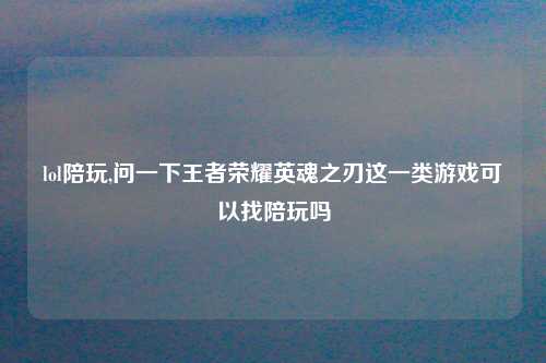 lol陪玩,问一下王者荣耀英魂之刃这一类游戏可以找陪玩吗