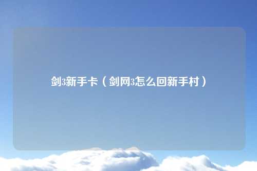 剑3新手卡（剑网3怎么回新手村）