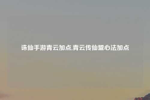 诛仙手游青云加点,青云传仙盟心法加点