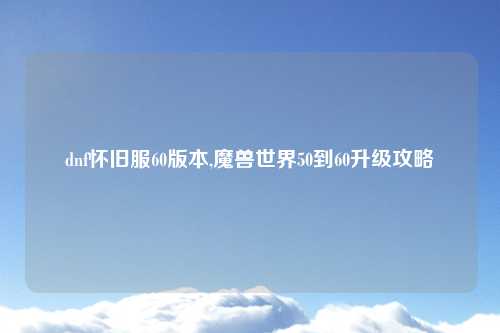 dnf怀旧服60版本,魔兽世界50到60升级攻略