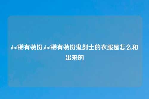 dnf稀有装扮,dnf稀有装扮鬼剑士的衣服是怎么和出来的