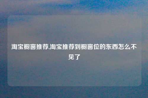 淘宝橱窗推荐,淘宝推荐到橱窗位的东西怎么不见了