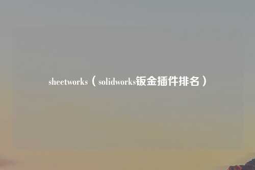 sheetworks（solidworks钣金插件排名）