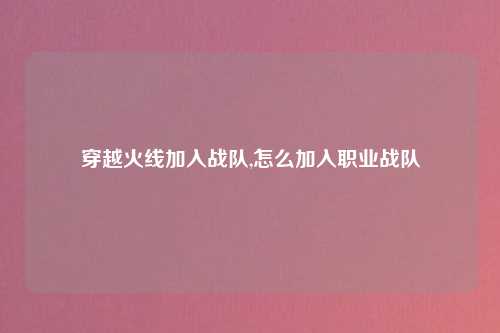 穿越火线加入战队,怎么加入职业战队