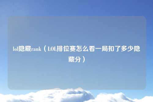 lol隐藏rank（LOL排位赛怎么看一局扣了多少隐藏分）