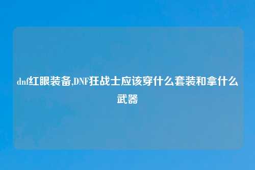 dnf红眼装备,DNF狂战士应该穿什么套装和拿什么武器