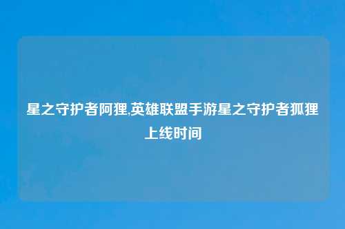 星之守护者阿狸,英雄联盟手游星之守护者狐狸上线时间