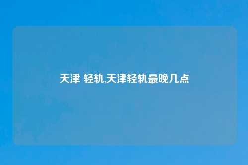 天津 轻轨,天津轻轨最晚几点
