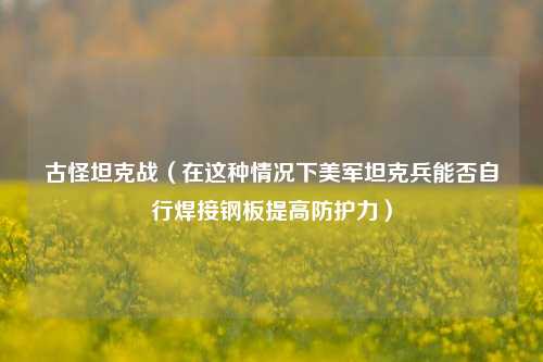 古怪坦克战（在这种情况下美军坦克兵能否自行焊接钢板提高防护力）