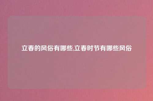 立春的风俗有哪些,立春时节有哪些风俗