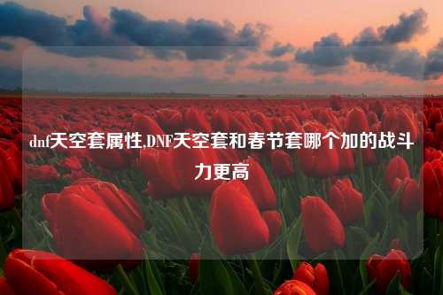 dnf天空套属性,DNF天空套和春节套哪个加的战斗力更高