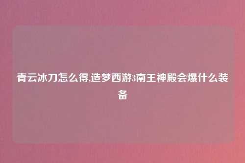 青云冰刀怎么得,造梦西游3南王神殿会爆什么装备