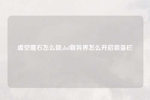 虚空魔石怎么做,dnf新异界怎么开启装备栏